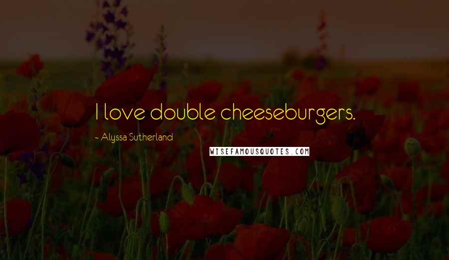 Alyssa Sutherland Quotes: I love double cheeseburgers.
