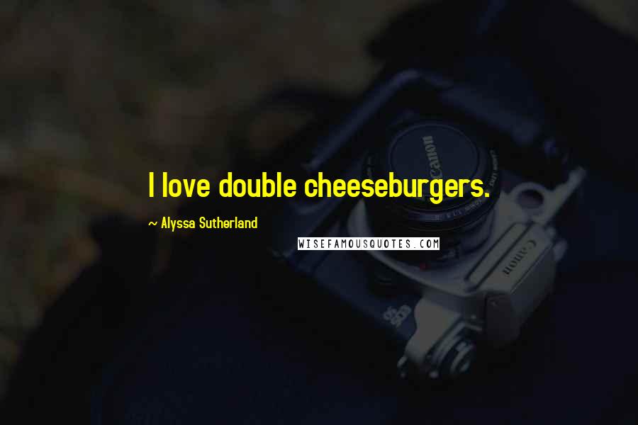 Alyssa Sutherland Quotes: I love double cheeseburgers.