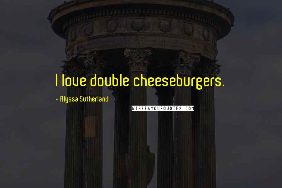 Alyssa Sutherland Quotes: I love double cheeseburgers.