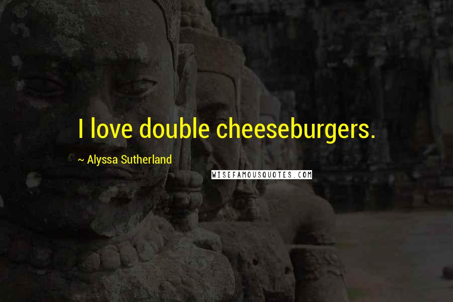 Alyssa Sutherland Quotes: I love double cheeseburgers.