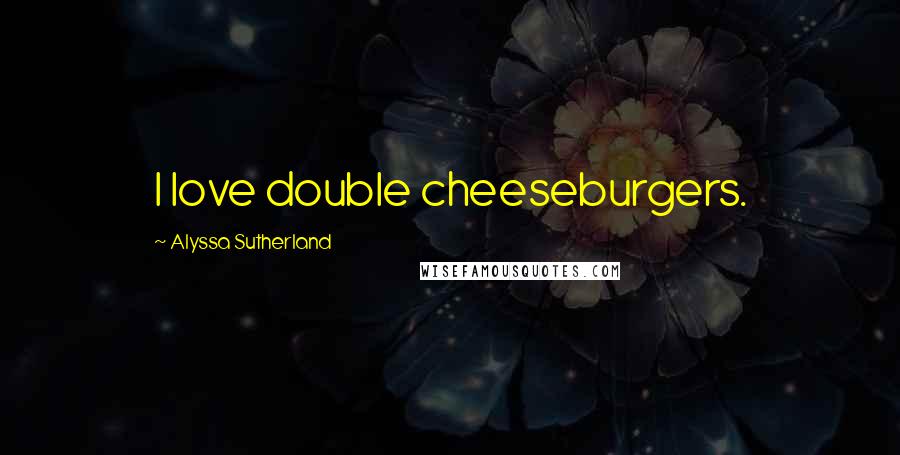 Alyssa Sutherland Quotes: I love double cheeseburgers.