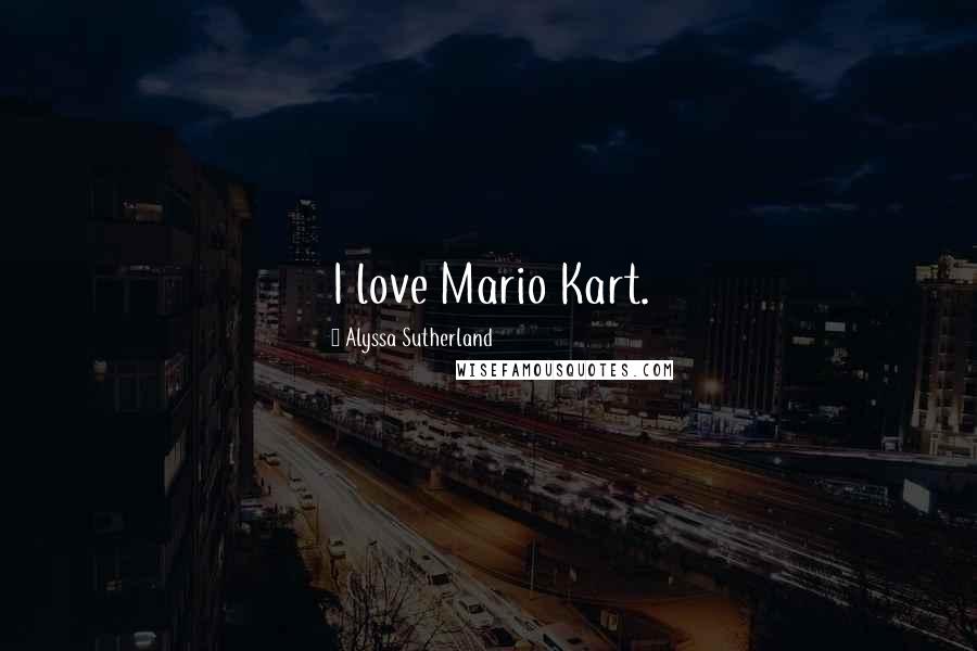 Alyssa Sutherland Quotes: I love Mario Kart.