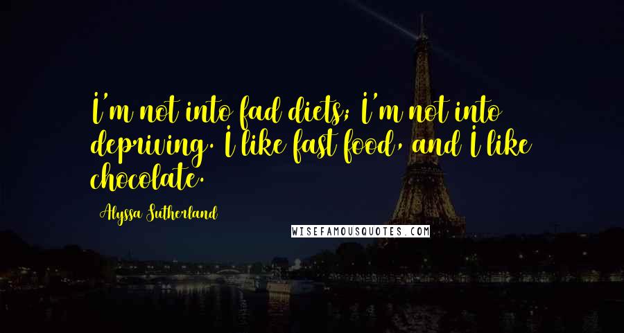 Alyssa Sutherland Quotes: I'm not into fad diets; I'm not into depriving. I like fast food, and I like chocolate.