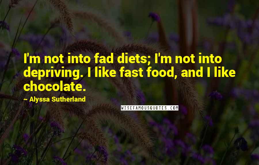 Alyssa Sutherland Quotes: I'm not into fad diets; I'm not into depriving. I like fast food, and I like chocolate.