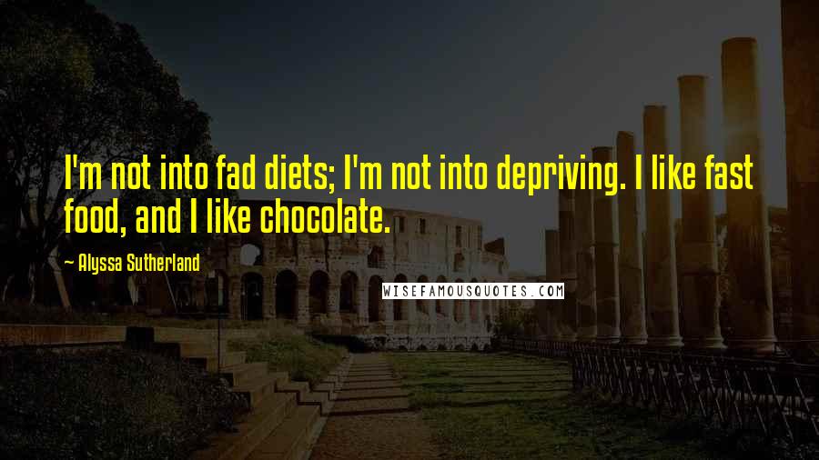 Alyssa Sutherland Quotes: I'm not into fad diets; I'm not into depriving. I like fast food, and I like chocolate.