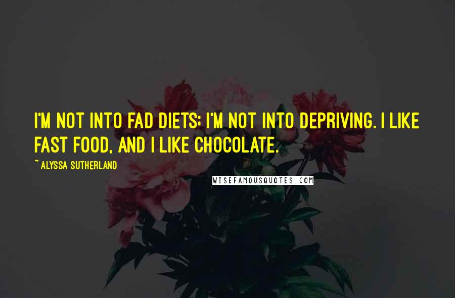 Alyssa Sutherland Quotes: I'm not into fad diets; I'm not into depriving. I like fast food, and I like chocolate.