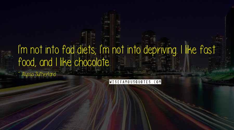 Alyssa Sutherland Quotes: I'm not into fad diets; I'm not into depriving. I like fast food, and I like chocolate.