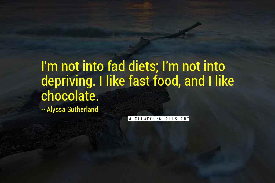 Alyssa Sutherland Quotes: I'm not into fad diets; I'm not into depriving. I like fast food, and I like chocolate.