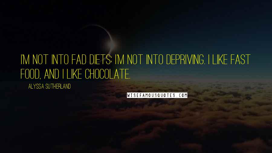 Alyssa Sutherland Quotes: I'm not into fad diets; I'm not into depriving. I like fast food, and I like chocolate.