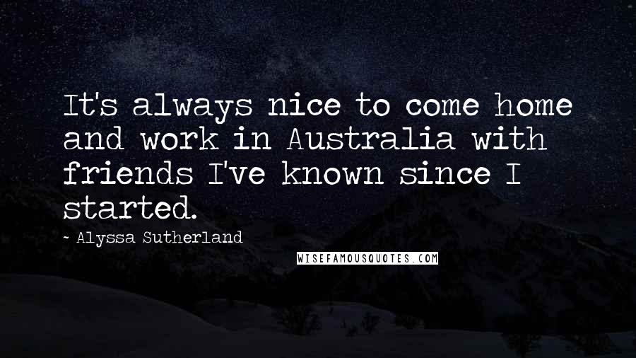 Alyssa Sutherland Quotes: It's always nice to come home and work in Australia with friends I've known since I started.