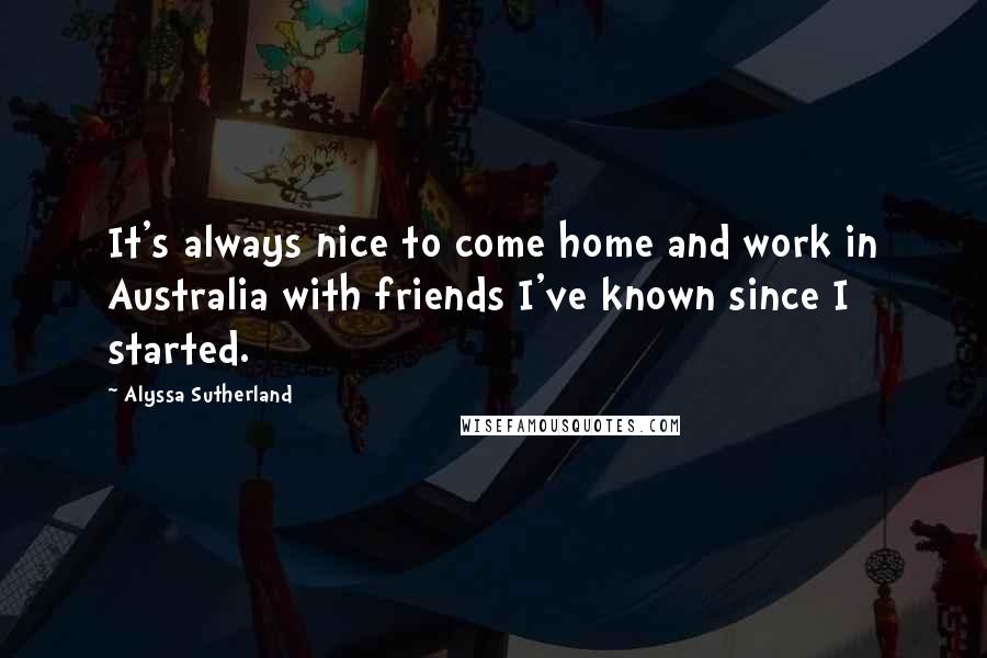 Alyssa Sutherland Quotes: It's always nice to come home and work in Australia with friends I've known since I started.