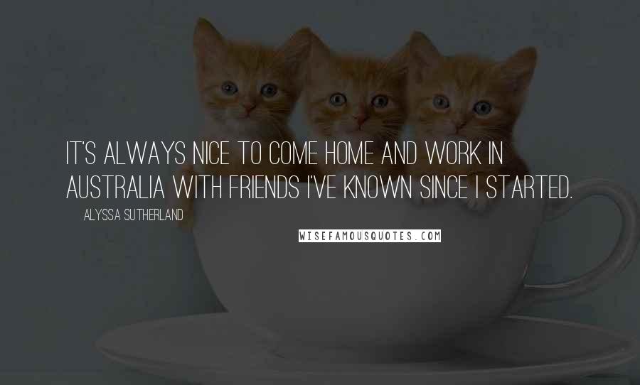 Alyssa Sutherland Quotes: It's always nice to come home and work in Australia with friends I've known since I started.