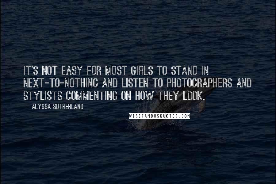 Alyssa Sutherland Quotes: It's not easy for most girls to stand in next-to-nothing and listen to photographers and stylists commenting on how they look.