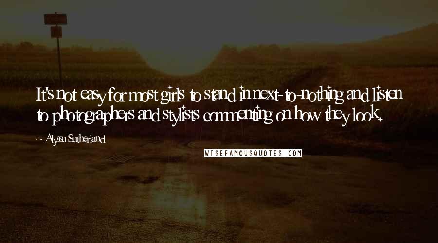 Alyssa Sutherland Quotes: It's not easy for most girls to stand in next-to-nothing and listen to photographers and stylists commenting on how they look.