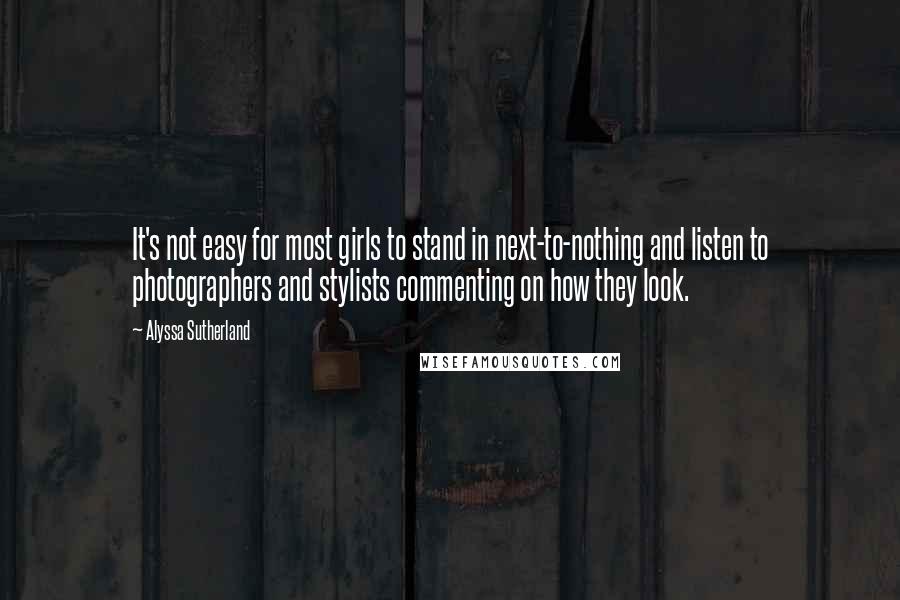 Alyssa Sutherland Quotes: It's not easy for most girls to stand in next-to-nothing and listen to photographers and stylists commenting on how they look.