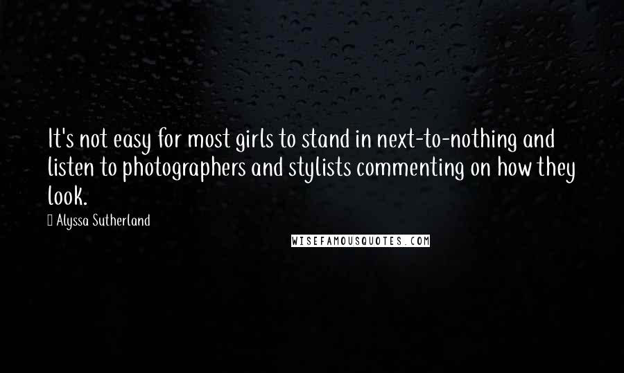 Alyssa Sutherland Quotes: It's not easy for most girls to stand in next-to-nothing and listen to photographers and stylists commenting on how they look.