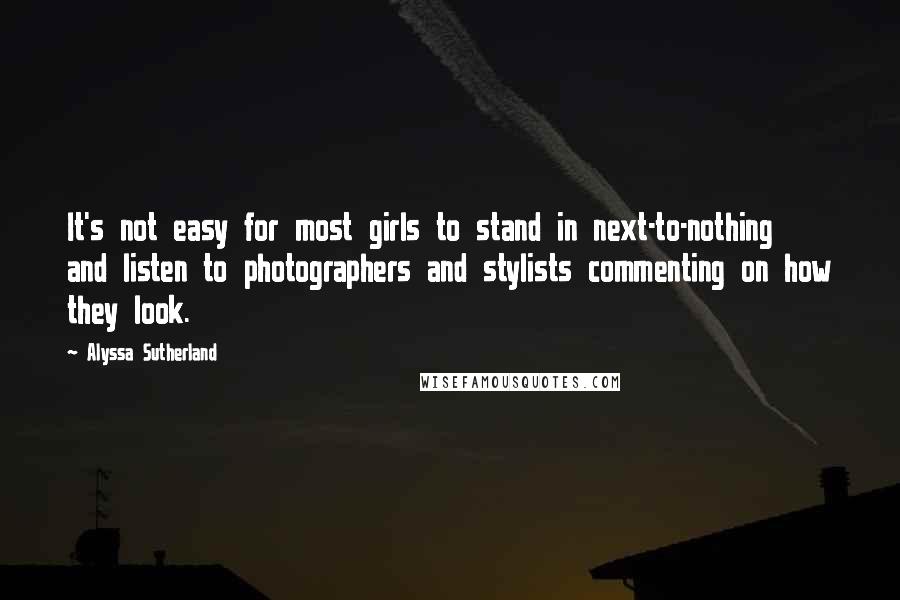 Alyssa Sutherland Quotes: It's not easy for most girls to stand in next-to-nothing and listen to photographers and stylists commenting on how they look.