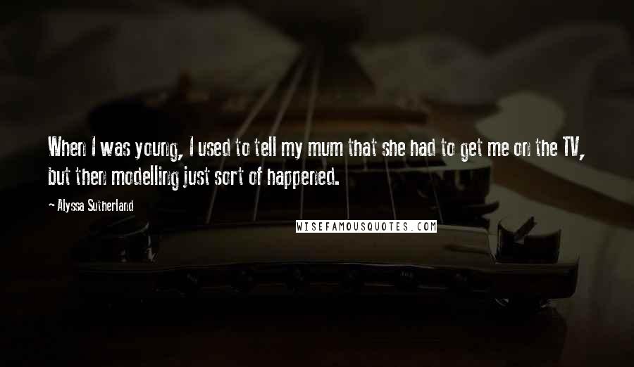Alyssa Sutherland Quotes: When I was young, I used to tell my mum that she had to get me on the TV, but then modelling just sort of happened.