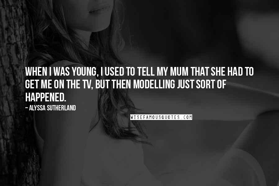 Alyssa Sutherland Quotes: When I was young, I used to tell my mum that she had to get me on the TV, but then modelling just sort of happened.