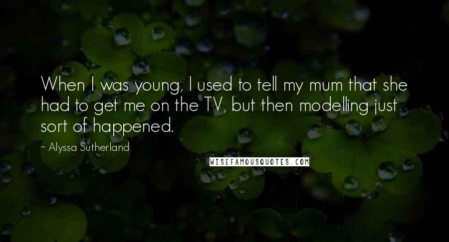 Alyssa Sutherland Quotes: When I was young, I used to tell my mum that she had to get me on the TV, but then modelling just sort of happened.