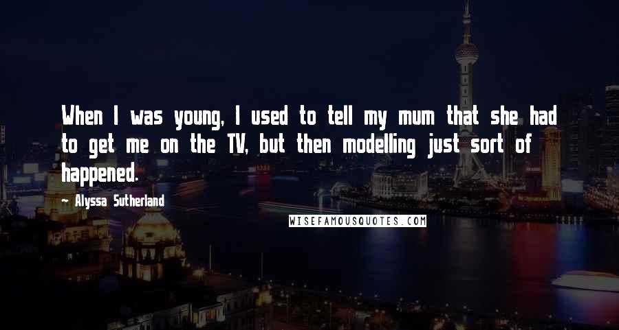 Alyssa Sutherland Quotes: When I was young, I used to tell my mum that she had to get me on the TV, but then modelling just sort of happened.