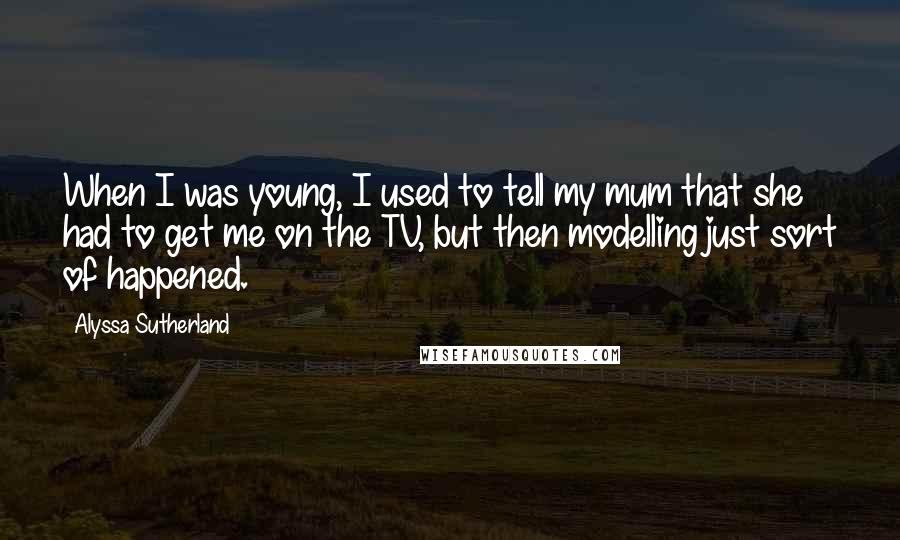 Alyssa Sutherland Quotes: When I was young, I used to tell my mum that she had to get me on the TV, but then modelling just sort of happened.