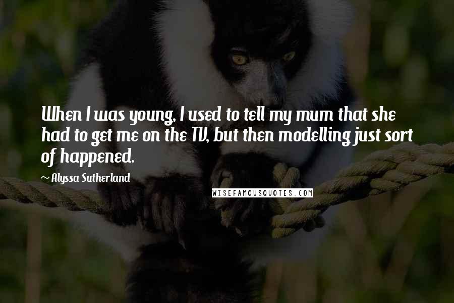 Alyssa Sutherland Quotes: When I was young, I used to tell my mum that she had to get me on the TV, but then modelling just sort of happened.