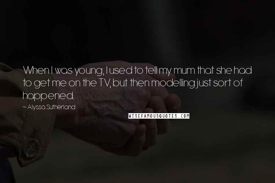 Alyssa Sutherland Quotes: When I was young, I used to tell my mum that she had to get me on the TV, but then modelling just sort of happened.