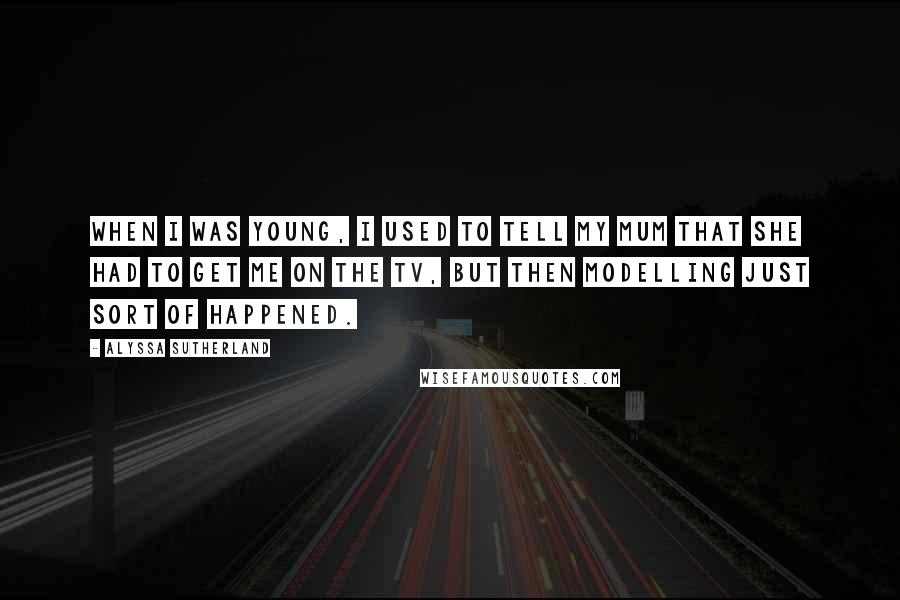 Alyssa Sutherland Quotes: When I was young, I used to tell my mum that she had to get me on the TV, but then modelling just sort of happened.