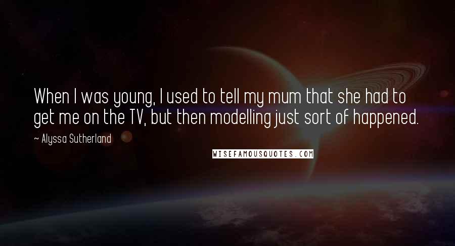 Alyssa Sutherland Quotes: When I was young, I used to tell my mum that she had to get me on the TV, but then modelling just sort of happened.