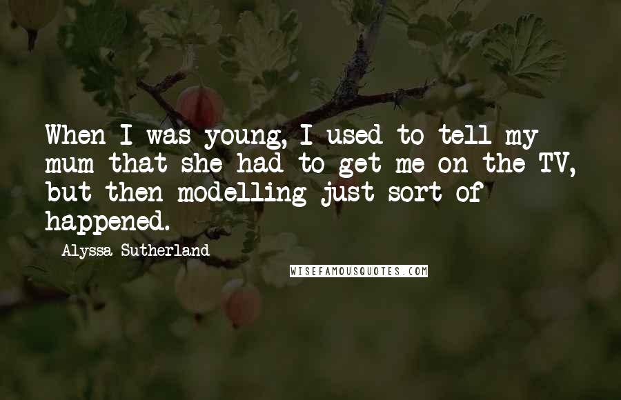 Alyssa Sutherland Quotes: When I was young, I used to tell my mum that she had to get me on the TV, but then modelling just sort of happened.