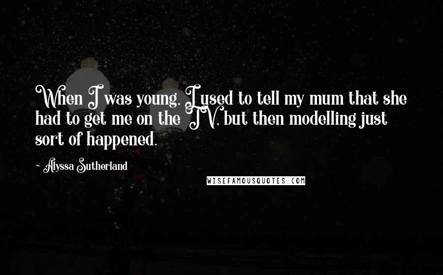 Alyssa Sutherland Quotes: When I was young, I used to tell my mum that she had to get me on the TV, but then modelling just sort of happened.