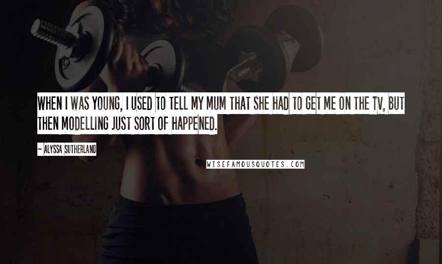 Alyssa Sutherland Quotes: When I was young, I used to tell my mum that she had to get me on the TV, but then modelling just sort of happened.