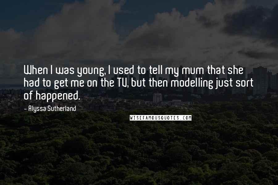 Alyssa Sutherland Quotes: When I was young, I used to tell my mum that she had to get me on the TV, but then modelling just sort of happened.