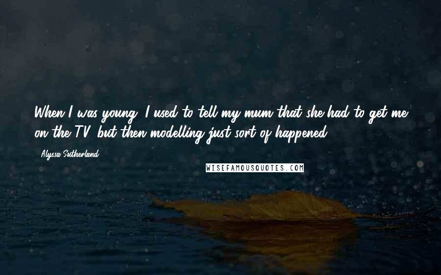 Alyssa Sutherland Quotes: When I was young, I used to tell my mum that she had to get me on the TV, but then modelling just sort of happened.