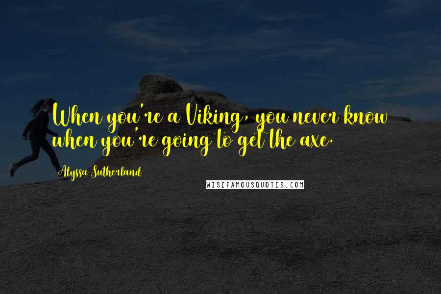 Alyssa Sutherland Quotes: When you're a Viking, you never know when you're going to get the axe.