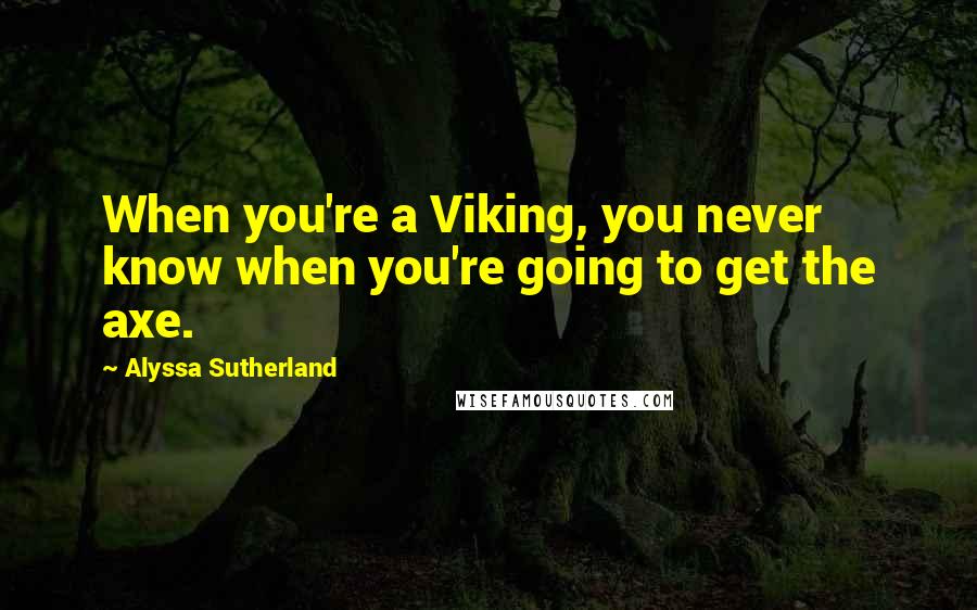 Alyssa Sutherland Quotes: When you're a Viking, you never know when you're going to get the axe.