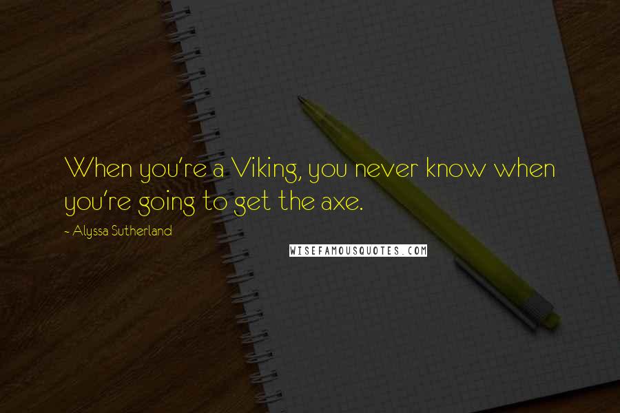 Alyssa Sutherland Quotes: When you're a Viking, you never know when you're going to get the axe.