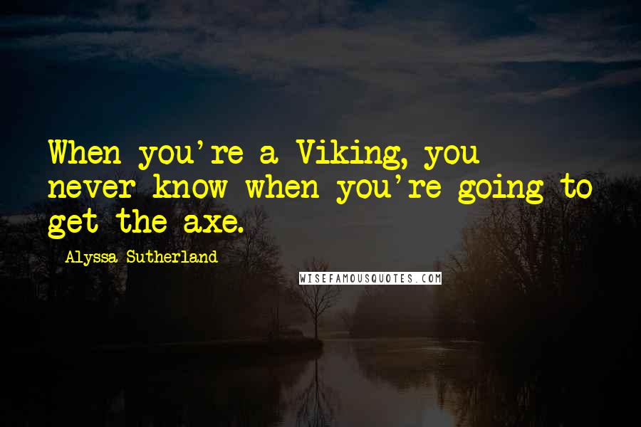 Alyssa Sutherland Quotes: When you're a Viking, you never know when you're going to get the axe.