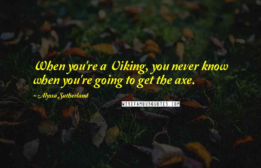 Alyssa Sutherland Quotes: When you're a Viking, you never know when you're going to get the axe.