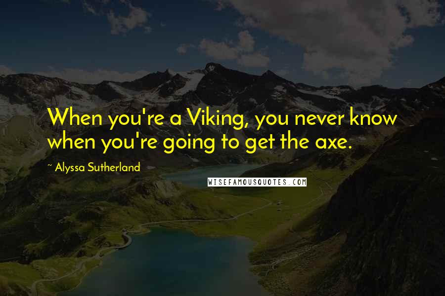 Alyssa Sutherland Quotes: When you're a Viking, you never know when you're going to get the axe.