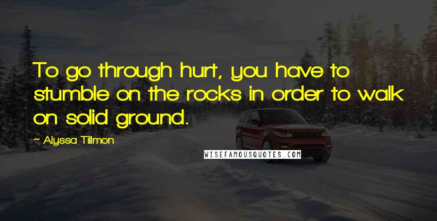 Alyssa Tillmon Quotes: To go through hurt, you have to stumble on the rocks in order to walk on solid ground.