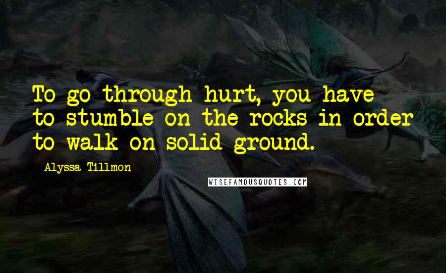 Alyssa Tillmon Quotes: To go through hurt, you have to stumble on the rocks in order to walk on solid ground.