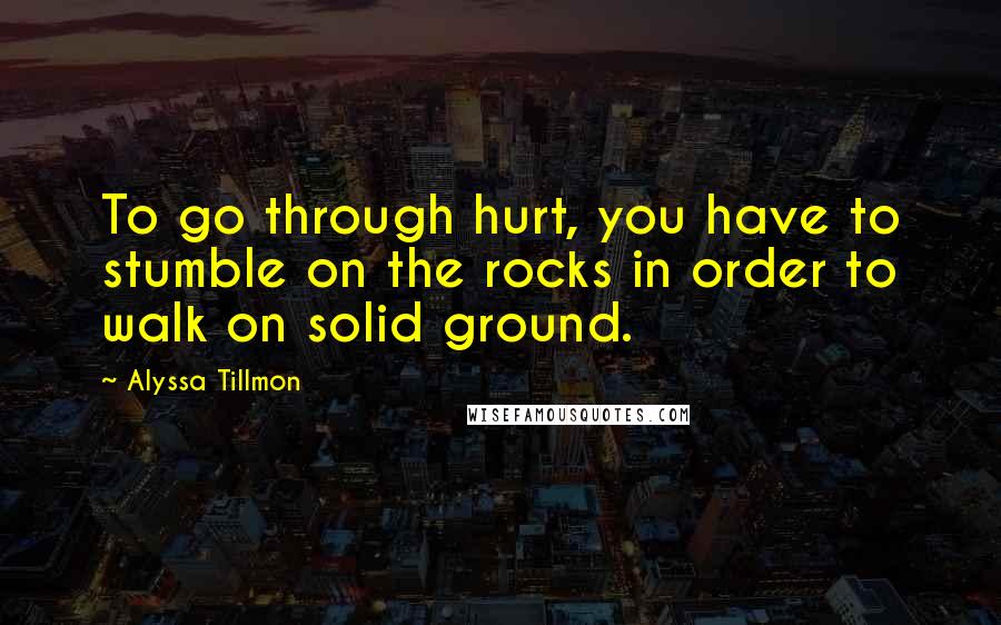 Alyssa Tillmon Quotes: To go through hurt, you have to stumble on the rocks in order to walk on solid ground.