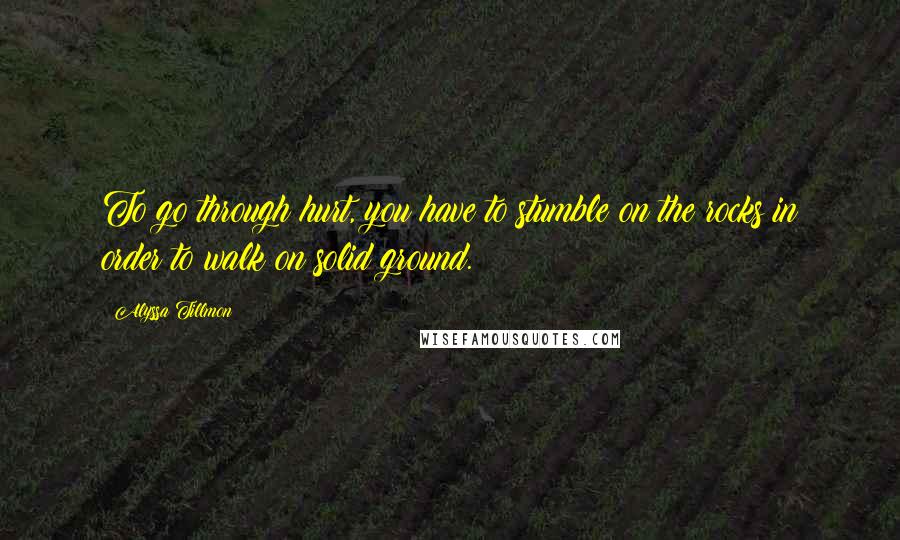 Alyssa Tillmon Quotes: To go through hurt, you have to stumble on the rocks in order to walk on solid ground.