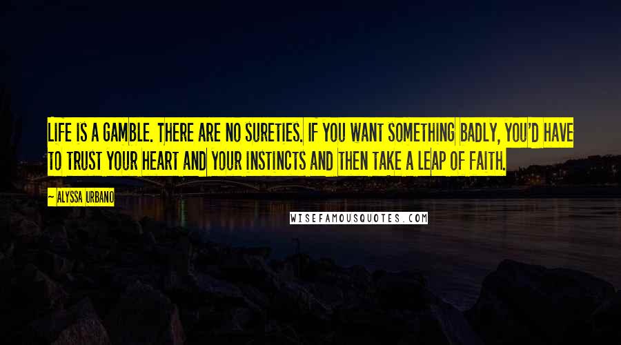 Alyssa Urbano Quotes: Life is a gamble. There are no sureties. If you want something badly, you'd have to trust your heart and your instincts and then take a leap of faith.