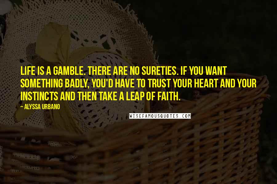 Alyssa Urbano Quotes: Life is a gamble. There are no sureties. If you want something badly, you'd have to trust your heart and your instincts and then take a leap of faith.