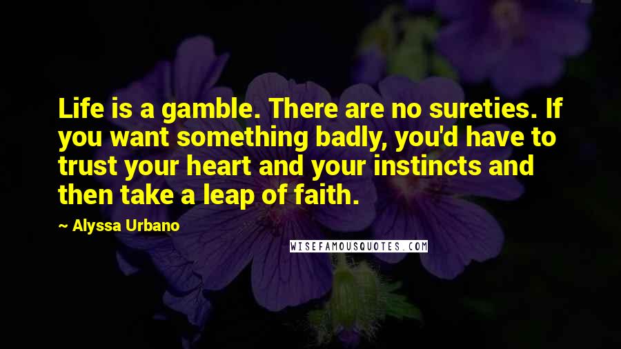 Alyssa Urbano Quotes: Life is a gamble. There are no sureties. If you want something badly, you'd have to trust your heart and your instincts and then take a leap of faith.