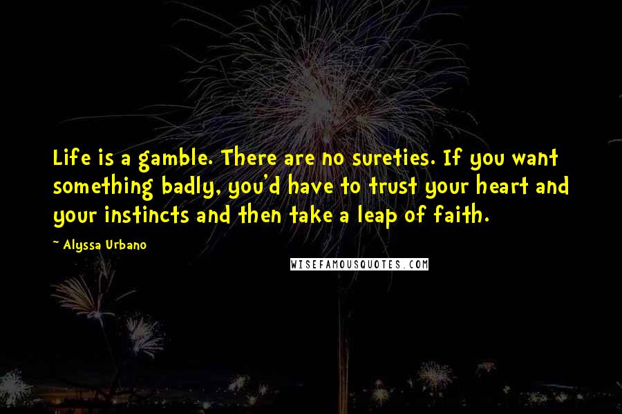 Alyssa Urbano Quotes: Life is a gamble. There are no sureties. If you want something badly, you'd have to trust your heart and your instincts and then take a leap of faith.