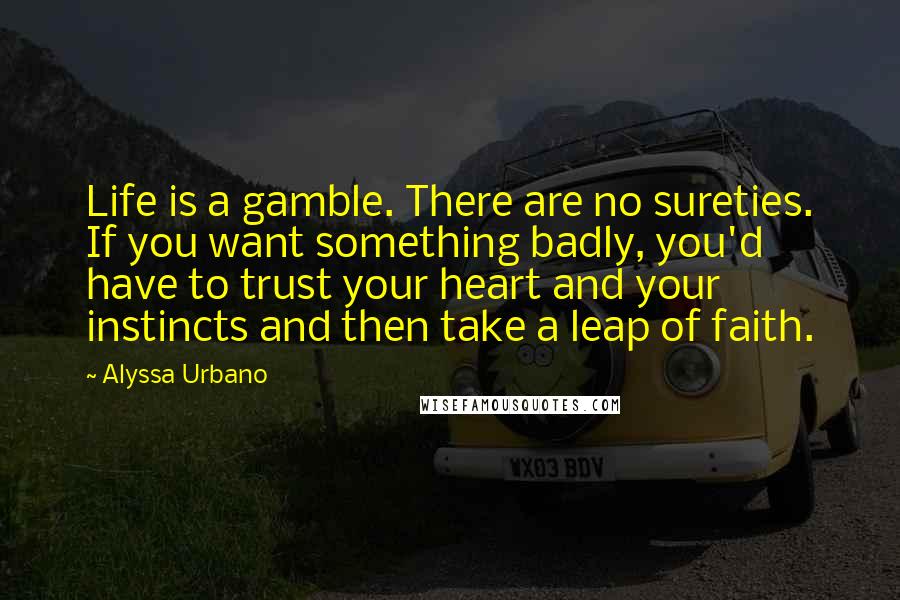 Alyssa Urbano Quotes: Life is a gamble. There are no sureties. If you want something badly, you'd have to trust your heart and your instincts and then take a leap of faith.